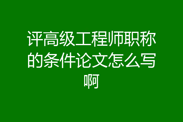 评高级工程师职称的条件论文怎么写啊