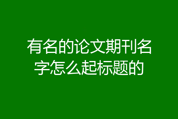 有名的论文期刊名字怎么起标题的