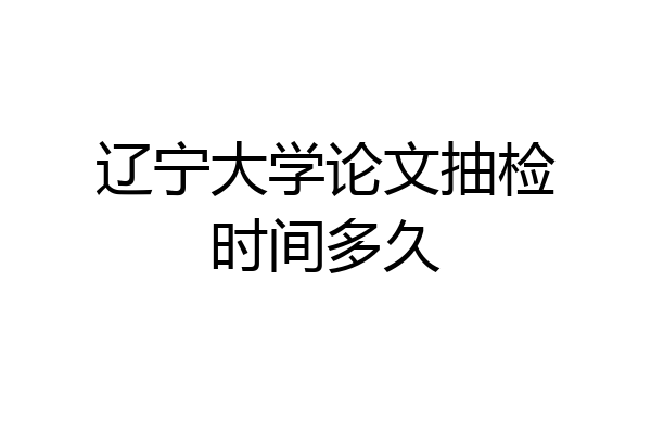 辽宁大学论文抽检时间多久