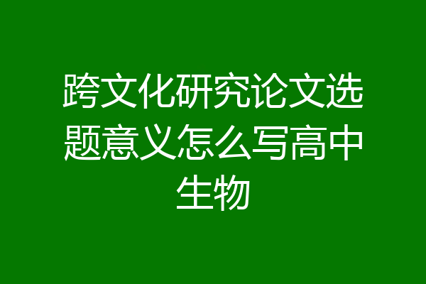 跨文化研究论文选题意义怎么写高中生物