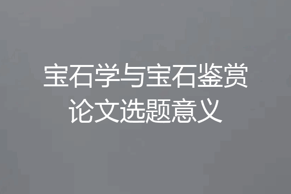 宝石学与宝石鉴赏论文选题意义