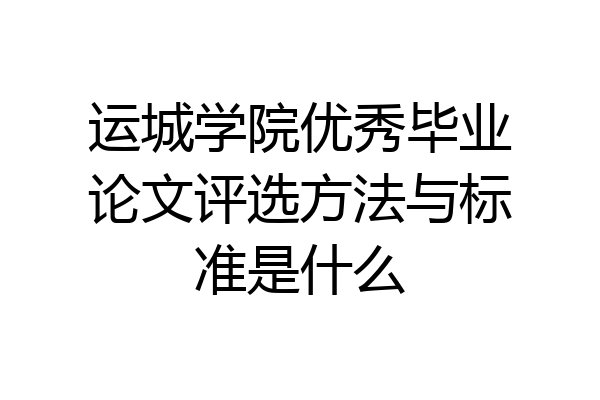 运城学院优秀毕业论文评选方法与标准是什么
