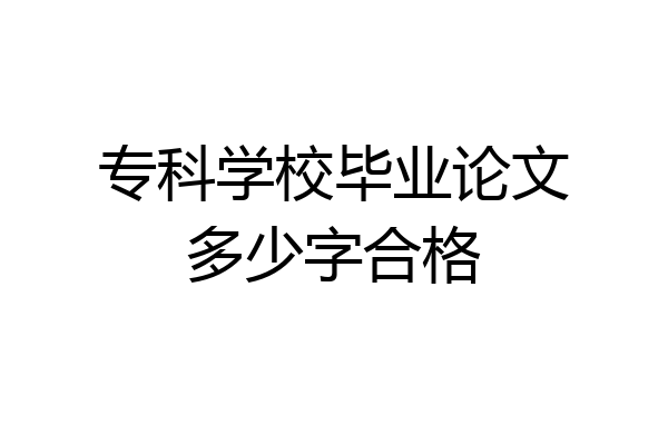 专科学校毕业论文多少字合格