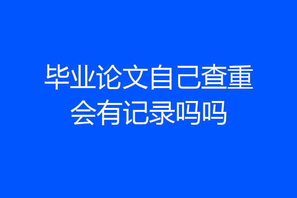 毕业论文自己查重会有记录吗吗