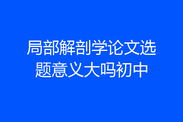 局部解剖学论文选题意义大吗初中
