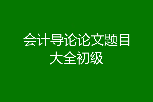 会计导论论文题目大全初级
