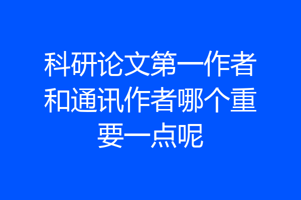 科研论文第一作者和通讯作者哪个重要一点呢