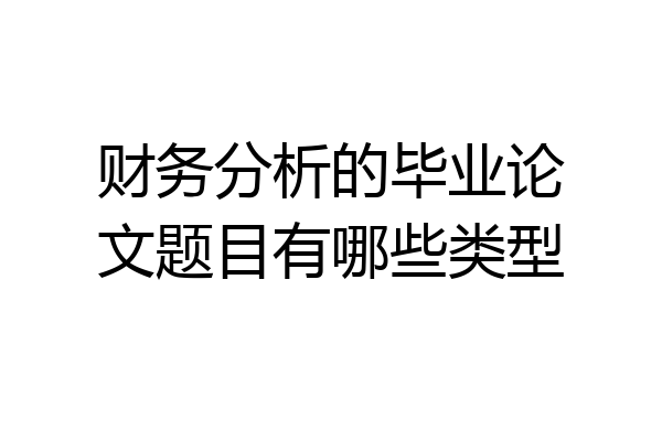 财务分析的毕业论文题目有哪些类型
