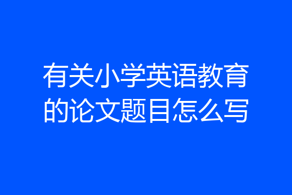 有关小学英语教育的论文题目怎么写