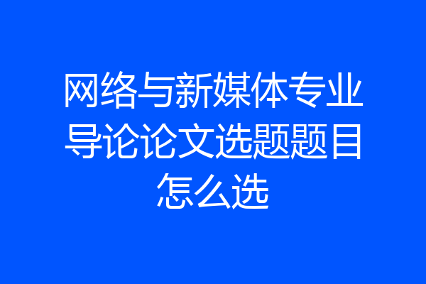 网络与新媒体专业导论论文选题题目怎么选