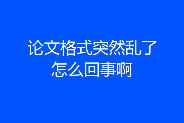 论文格式突然乱了怎么回事啊