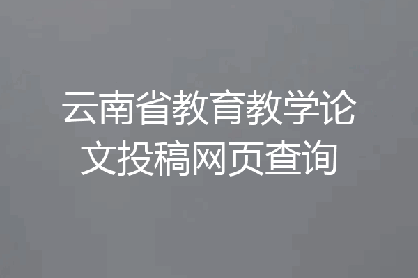 云南省教育教学论文投稿网页查询