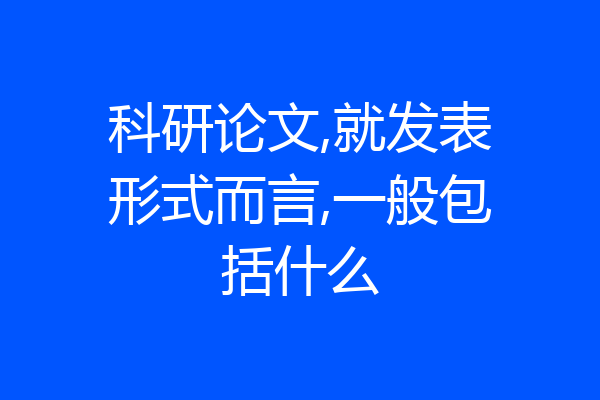 科研论文,就发表形式而言,一般包括什么