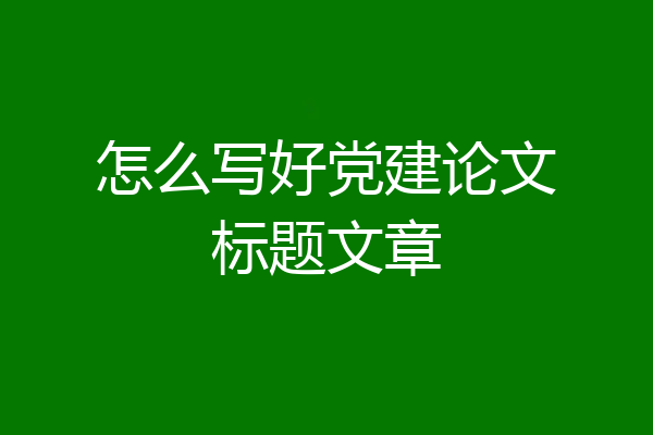 怎么写好党建论文标题文章