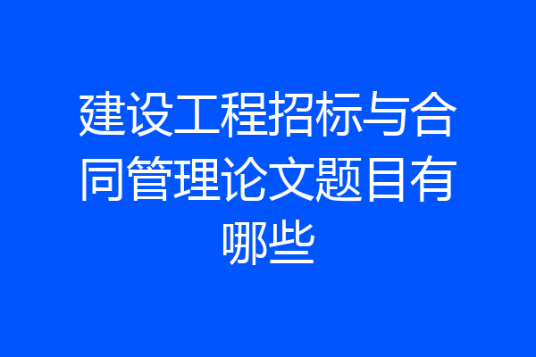 建设工程招标与合同管理论文题目有哪些