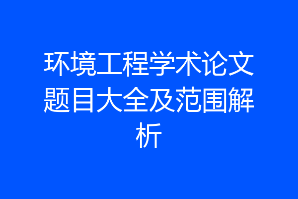 环境工程学术论文题目大全及范围解析