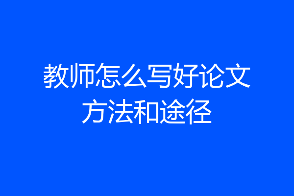 教师怎么写好论文方法和途径