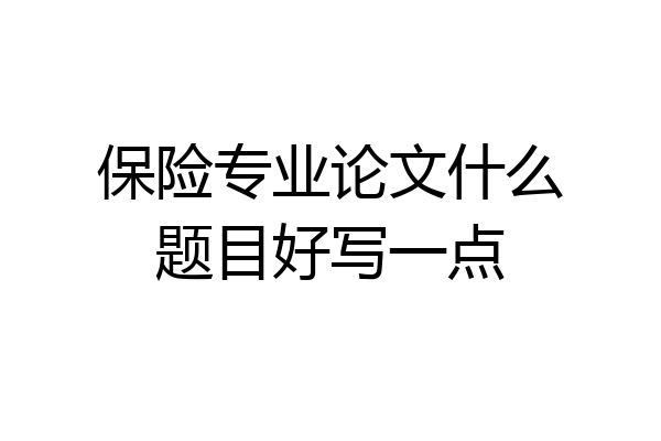 保险专业论文什么题目好写一点