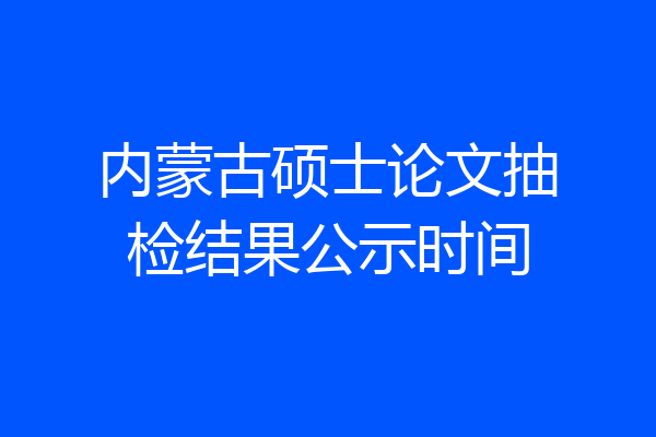 内蒙古硕士论文抽检结果公示时间