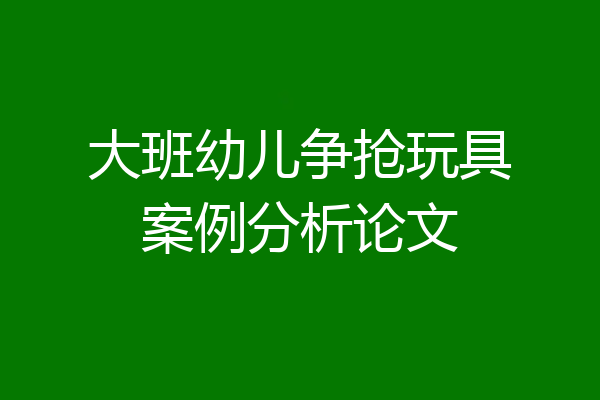 大班幼儿争抢玩具案例分析论文