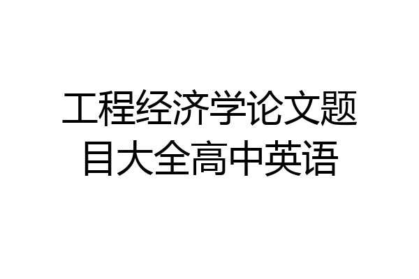 工程经济学论文题目大全高中英语