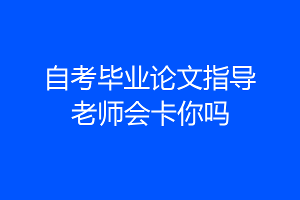 自考毕业论文指导老师会卡你吗