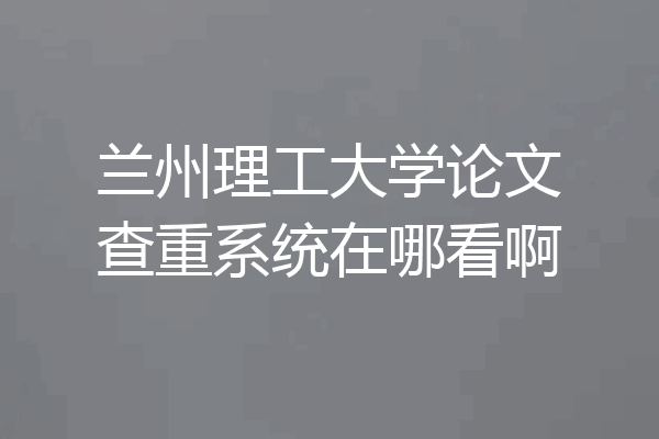 兰州理工大学论文查重系统在哪看啊