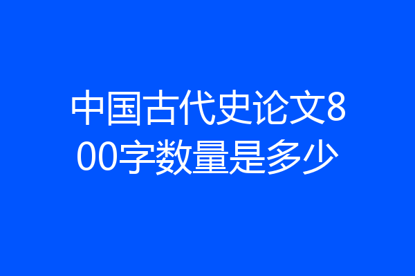 中国古代史论文800字数量是多少