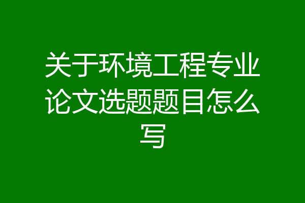 关于环境工程专业论文选题题目怎么写