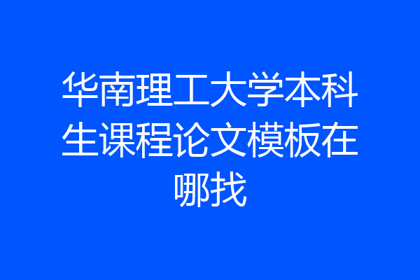 华南理工大学本科生课程论文模板在哪找