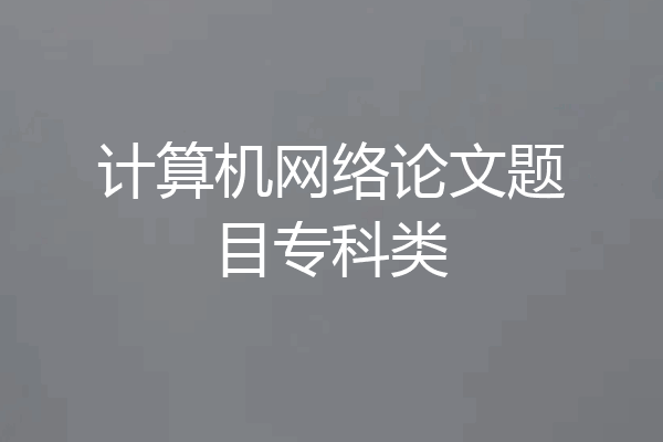 计算机网络论文题目专科类