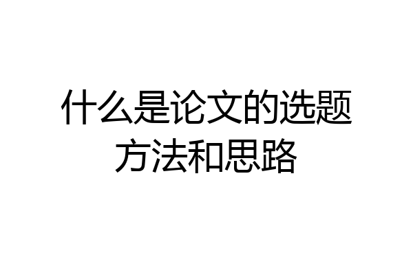 什么是论文的选题方法和思路