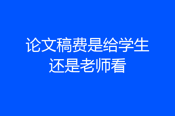 论文稿费是给学生还是老师看