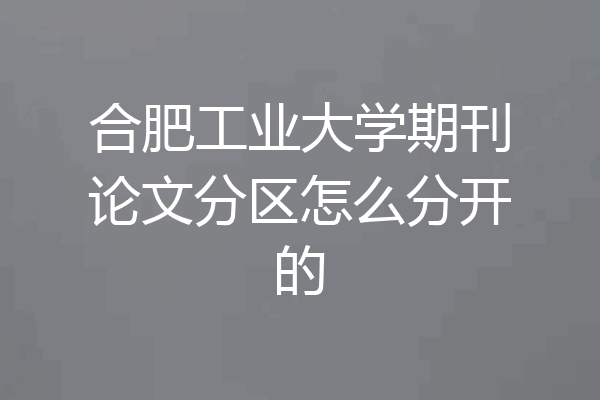 合肥工业大学期刊论文分区怎么分开的