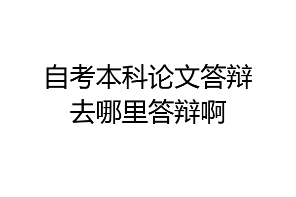自考本科论文答辩去哪里答辩啊