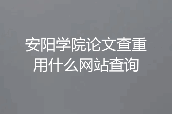 安阳学院论文查重用什么网站查询