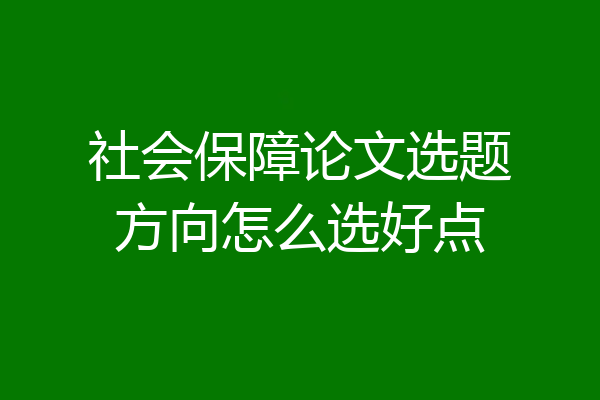社会保障论文选题方向怎么选好点
