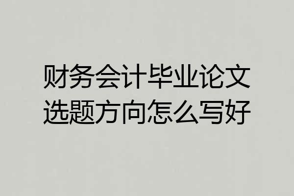 财务会计毕业论文选题方向怎么写好