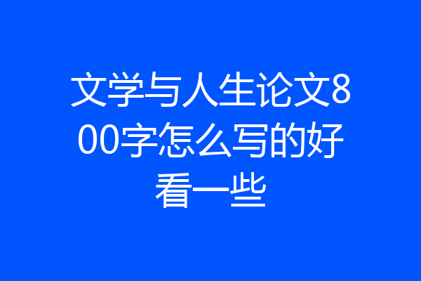 文学与人生论文800字怎么写的好看一些