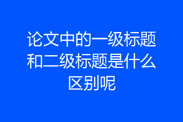 论文中的一级标题和二级标题是什么区别呢