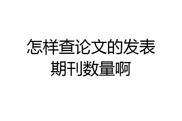 怎样查论文的发表期刊数量啊