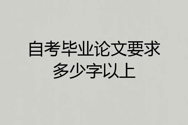 自考毕业论文要求多少字以上