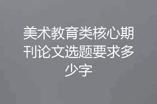 美术教育类核心期刊论文选题要求多少字