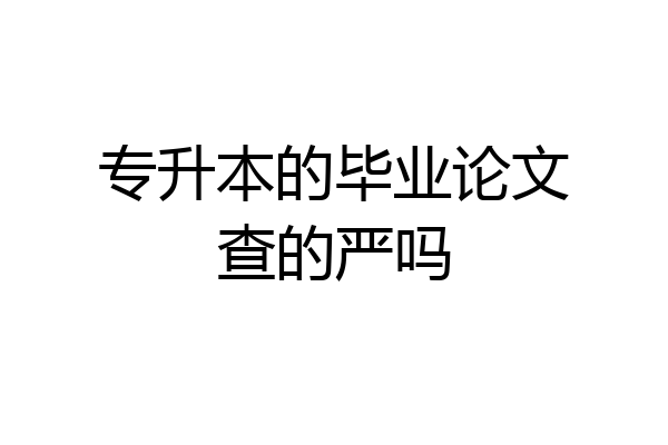 专升本的毕业论文查的严吗