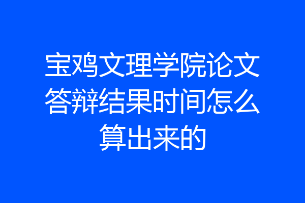 宝鸡文理学院论文答辩结果时间怎么算出来的