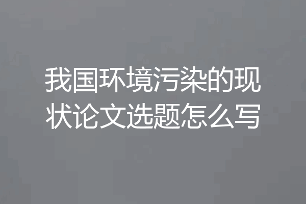 我国环境污染的现状论文选题怎么写