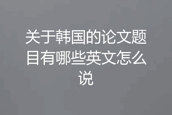 关于韩国的论文题目有哪些英文怎么说