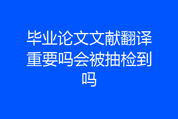 毕业论文文献翻译重要吗会被抽检到吗