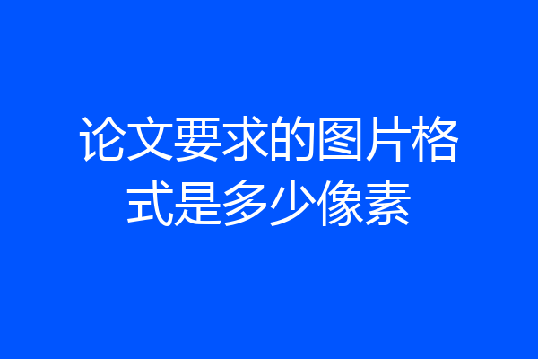 论文要求的图片格式是多少像素