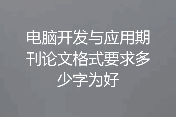 电脑开发与应用期刊论文格式要求多少字为好